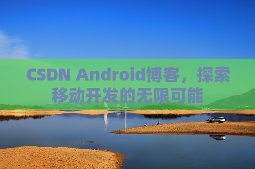 CSDN Android博客，探索移动开发的无限可能
