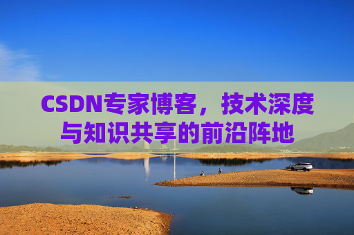 CSDN专家博客，技术深度与知识共享的前沿阵地